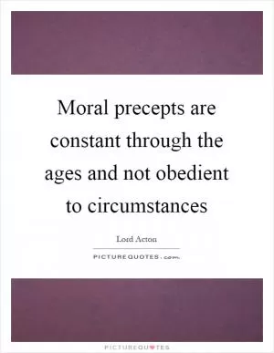 Moral precepts are constant through the ages and not obedient to circumstances Picture Quote #1