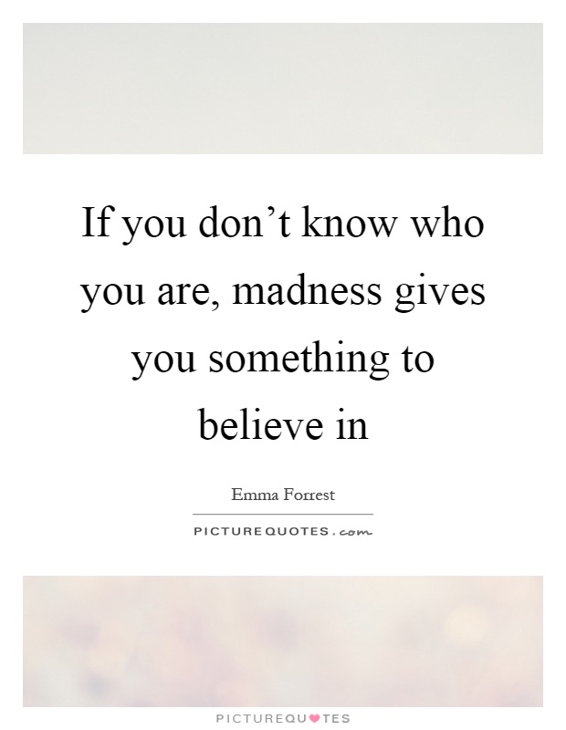 If you don't know who you are, madness gives you something to believe in Picture Quote #1