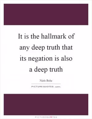 It is the hallmark of any deep truth that its negation is also a deep truth Picture Quote #1