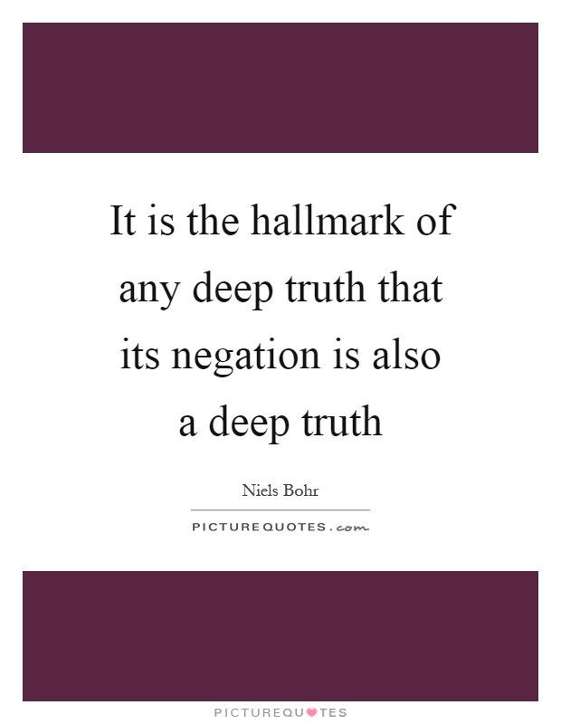 It is the hallmark of any deep truth that its negation is also a deep truth Picture Quote #1