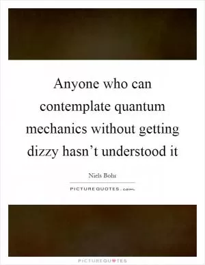 Anyone who can contemplate quantum mechanics without getting dizzy hasn’t understood it Picture Quote #1