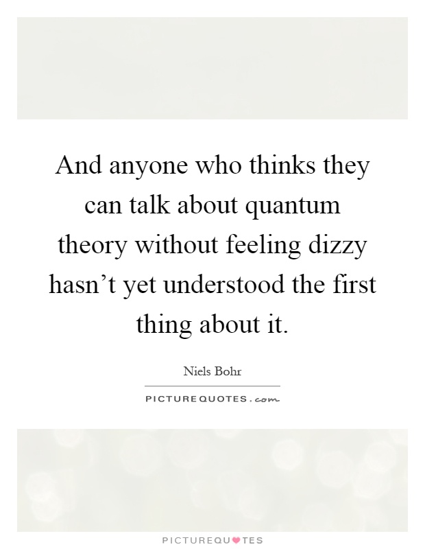 And anyone who thinks they can talk about quantum theory without feeling dizzy hasn't yet understood the first thing about it Picture Quote #1