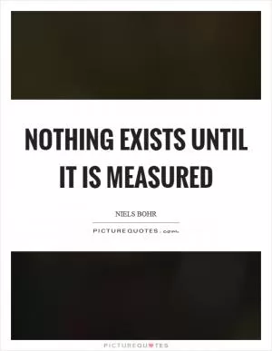 Nothing exists until it is measured Picture Quote #1