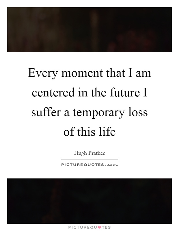 Every moment that I am centered in the future I suffer a temporary loss of this life Picture Quote #1