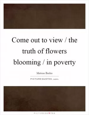 Come out to view / the truth of flowers blooming / in poverty Picture Quote #1