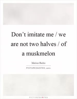 Don’t imitate me / we are not two halves / of a muskmelon Picture Quote #1