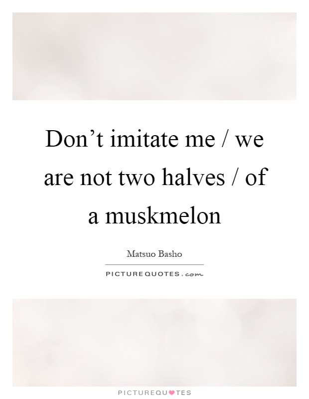 Don't imitate me / we are not two halves / of a muskmelon Picture Quote #1