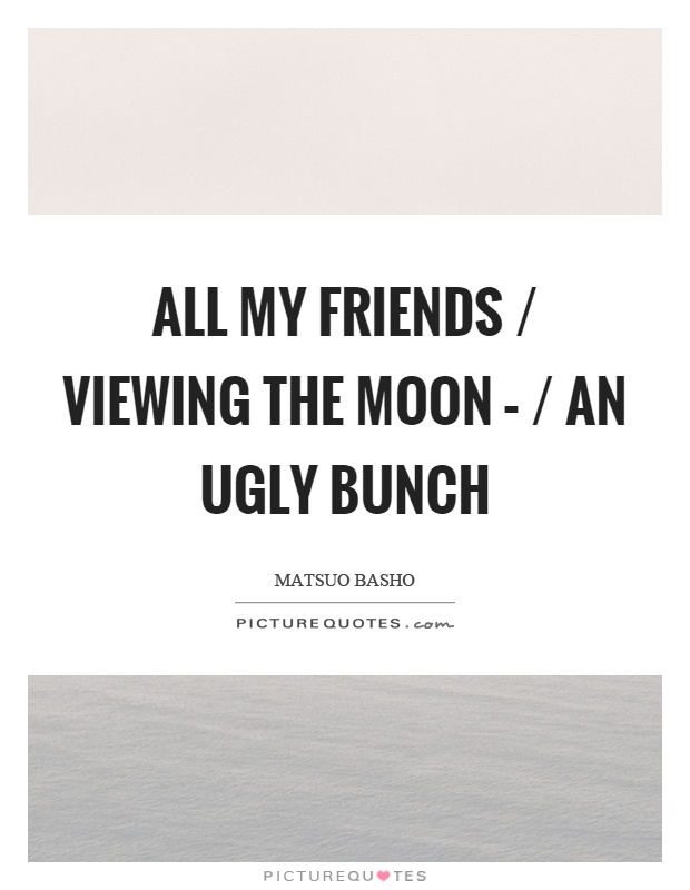All my friends / viewing the moon – / an ugly bunch Picture Quote #1