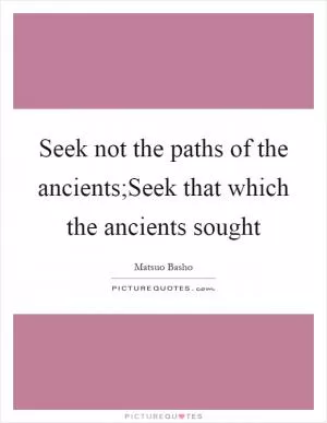 Seek not the paths of the ancients;Seek that which the ancients sought Picture Quote #1
