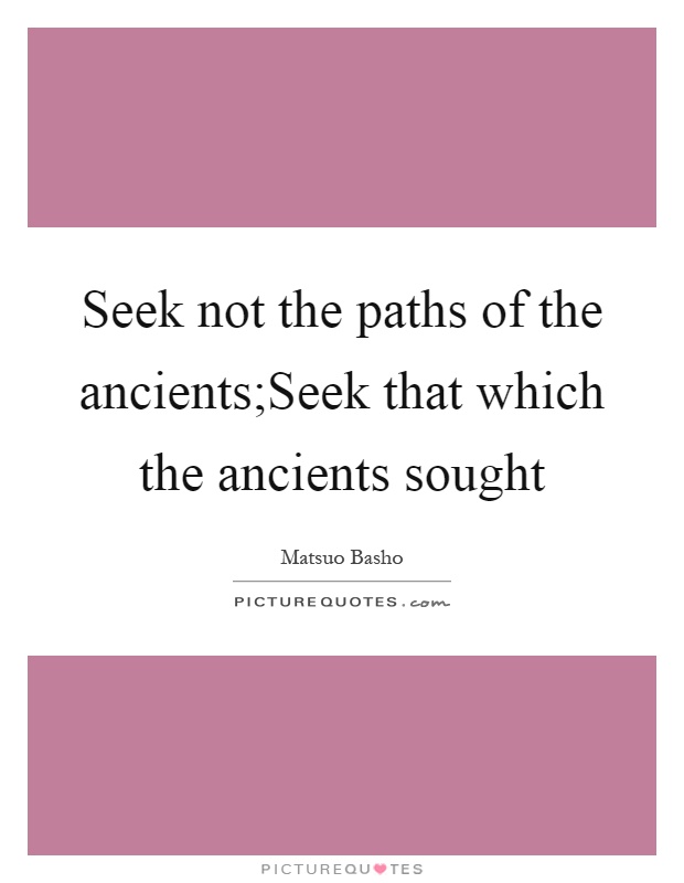 Seek not the paths of the ancients;Seek that which the ancients sought Picture Quote #1