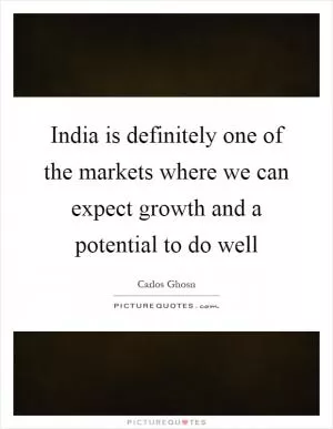 India is definitely one of the markets where we can expect growth and a potential to do well Picture Quote #1