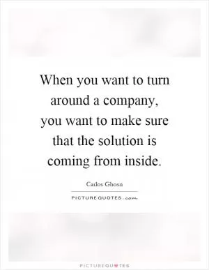 When you want to turn around a company, you want to make sure that the solution is coming from inside Picture Quote #1