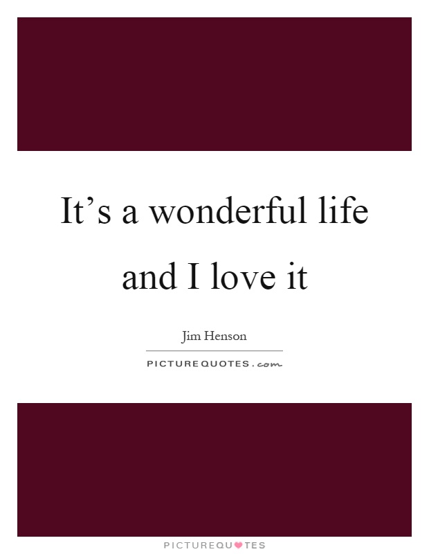 It's a wonderful life and I love it Picture Quote #1