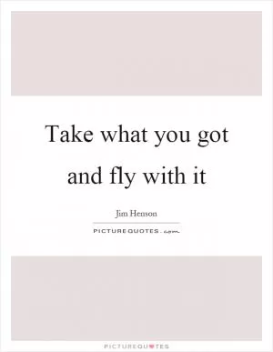 Take what you got and fly with it Picture Quote #1