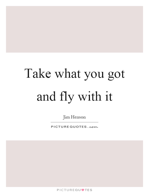 Take what you got and fly with it Picture Quote #1