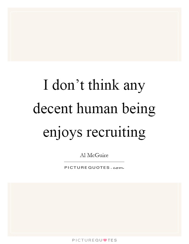 I don't think any decent human being enjoys recruiting Picture Quote #1