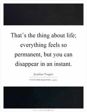 That’s the thing about life; everything feels so permanent, but you can disappear in an instant Picture Quote #1