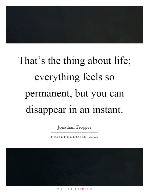 That's the thing about life; everything feels so permanent, but you can disappear in an instant Picture Quote #1