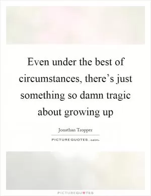 Even under the best of circumstances, there’s just something so damn tragic about growing up Picture Quote #1