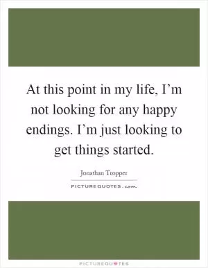 At this point in my life, I’m not looking for any happy endings. I’m just looking to get things started Picture Quote #1