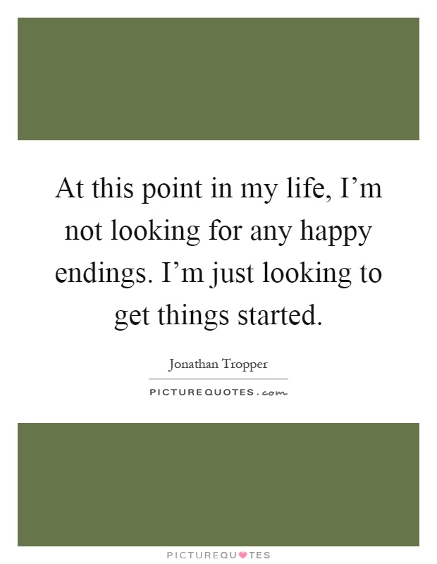 At this point in my life, I'm not looking for any happy endings. I'm just looking to get things started Picture Quote #1