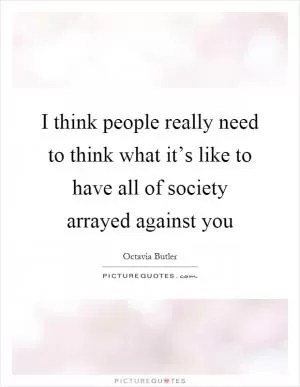 I think people really need to think what it’s like to have all of society arrayed against you Picture Quote #1