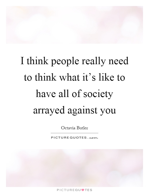 I think people really need to think what it's like to have all of society arrayed against you Picture Quote #1