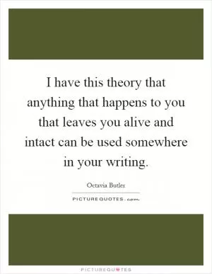I have this theory that anything that happens to you that leaves you alive and intact can be used somewhere in your writing Picture Quote #1