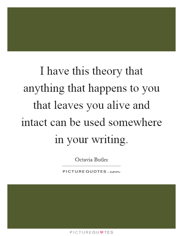 I have this theory that anything that happens to you that leaves you alive and intact can be used somewhere in your writing Picture Quote #1