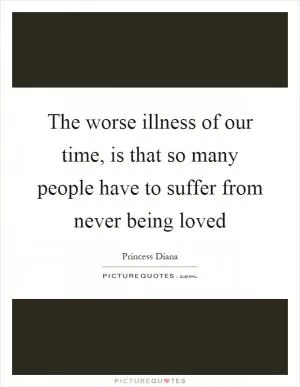 The worse illness of our time, is that so many people have to suffer from never being loved Picture Quote #1