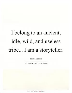 I belong to an ancient, idle, wild, and useless tribe... I am a storyteller Picture Quote #1