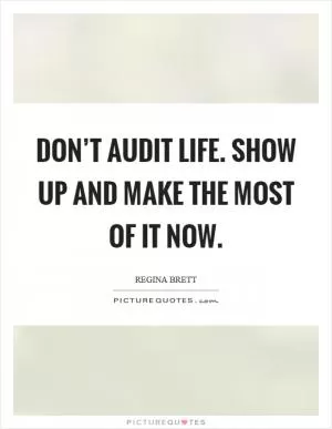 Don’t audit life. Show up and make the most of it now Picture Quote #1