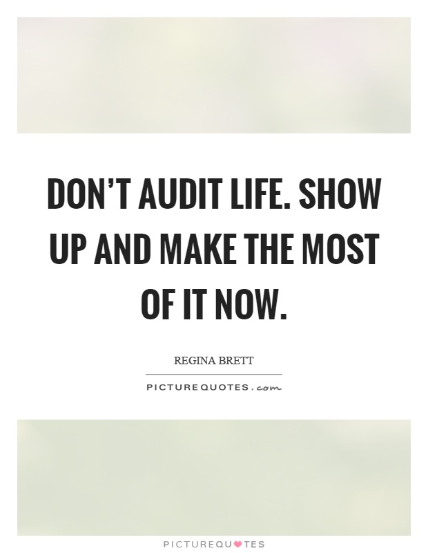 Don't audit life. Show up and make the most of it now Picture Quote #1