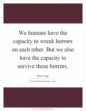 We humans have the capacity to wreak horrors on each other. But we also have the capacity to survive those horrors Picture Quote #1