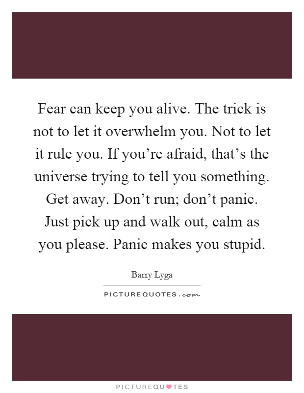 Fear can keep you alive. The trick is not to let it overwhelm you. Not to let it rule you. If you're afraid, that's the universe trying to tell you something. Get away. Don't run; don't panic. Just pick up and walk out, calm as you please. Panic makes you stupid Picture Quote #1