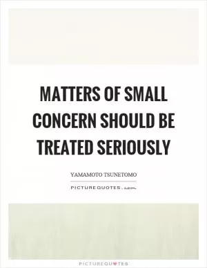 Matters of small concern should be treated seriously Picture Quote #1