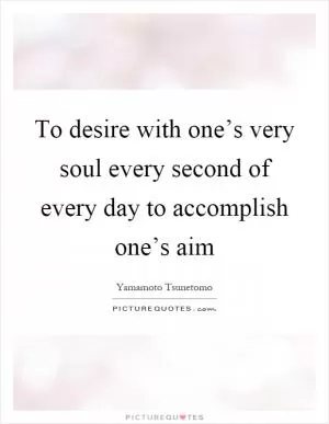 To desire with one’s very soul every second of every day to accomplish one’s aim Picture Quote #1