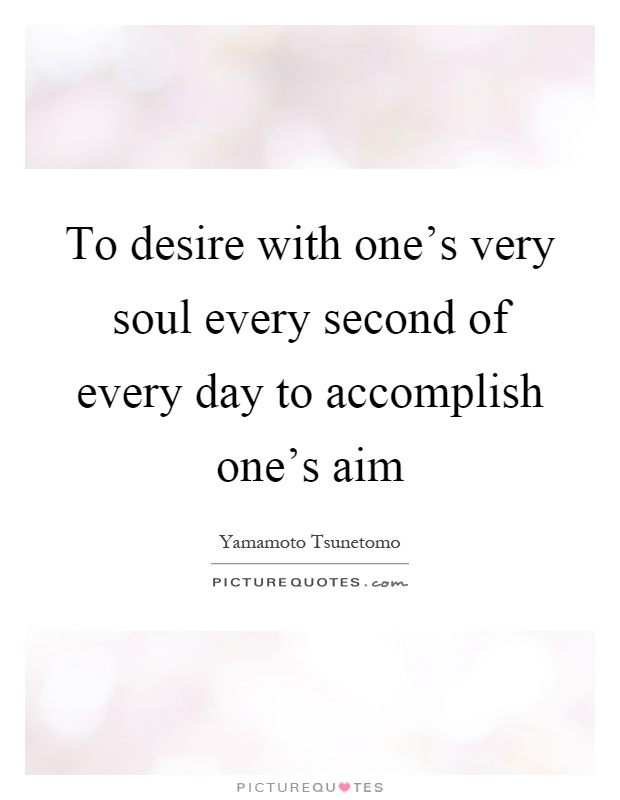 To desire with one's very soul every second of every day to accomplish one's aim Picture Quote #1