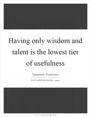 Having only wisdom and talent is the lowest tier of usefulness Picture Quote #1