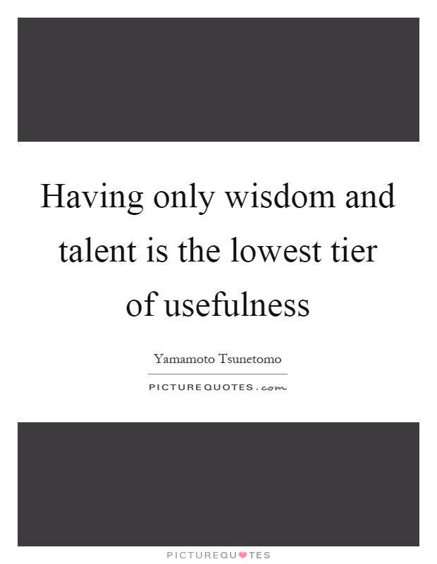 Having only wisdom and talent is the lowest tier of usefulness Picture Quote #1
