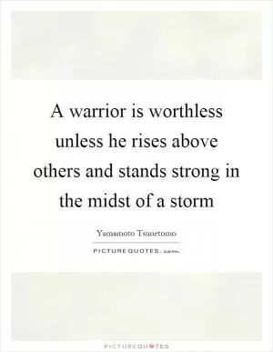 A warrior is worthless unless he rises above others and stands strong in the midst of a storm Picture Quote #1