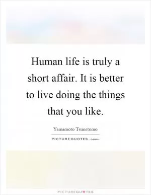 Human life is truly a short affair. It is better to live doing the things that you like Picture Quote #1