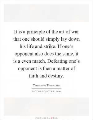 It is a principle of the art of war that one should simply lay down his life and strike. If one’s opponent also does the same, it is a even match. Defeating one’s opponent is then a matter of faith and destiny Picture Quote #1