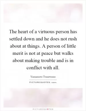 The heart of a virtuous person has settled down and he does not rush about at things. A person of little merit is not at peace but walks about making trouble and is in conflict with all Picture Quote #1