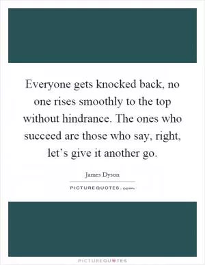 Everyone gets knocked back, no one rises smoothly to the top without hindrance. The ones who succeed are those who say, right, let’s give it another go Picture Quote #1