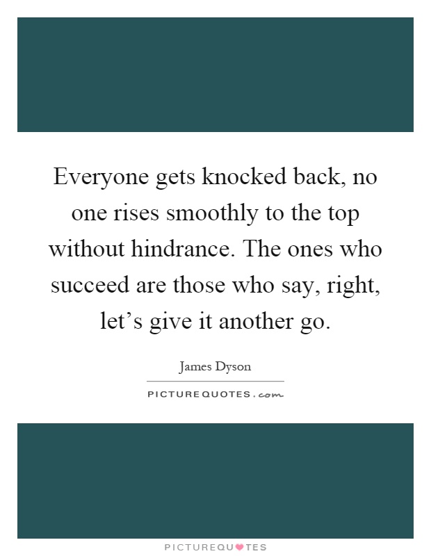 Everyone gets knocked back, no one rises smoothly to the top without hindrance. The ones who succeed are those who say, right, let's give it another go Picture Quote #1