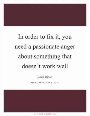 In order to fix it, you need a passionate anger about something that doesn’t work well Picture Quote #1