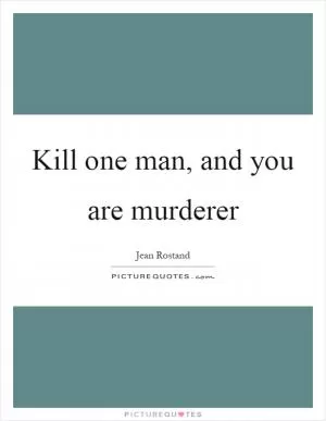 Kill one man, and you are murderer Picture Quote #1