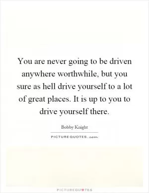 You are never going to be driven anywhere worthwhile, but you sure as hell drive yourself to a lot of great places. It is up to you to drive yourself there Picture Quote #1