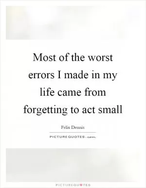 Most of the worst errors I made in my life came from forgetting to act small Picture Quote #1